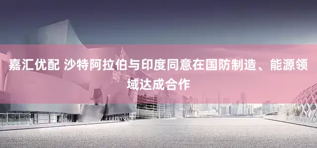 嘉汇优配 沙特阿拉伯与印度同意在国防制造、能源领域达成合作