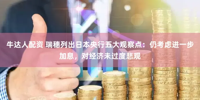 牛达人配资 瑞穗列出日本央行五大观察点：仍考虑进一步加息，对经济未过度悲观
