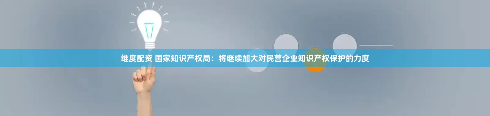 维度配资 国家知识产权局：将继续加大对民营企业知识产权保护的力度