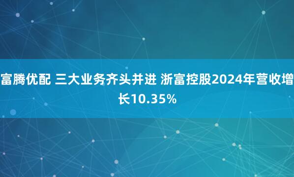 富腾优配 三大业务齐头并进 浙富控股2024年营收增长10.35%