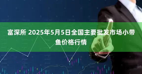 富深所 2025年5月5日全国主要批发市场小带鱼价格行情