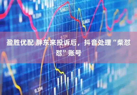 盈胜优配 胖东来投诉后，抖音处理“柴怼怼”账号