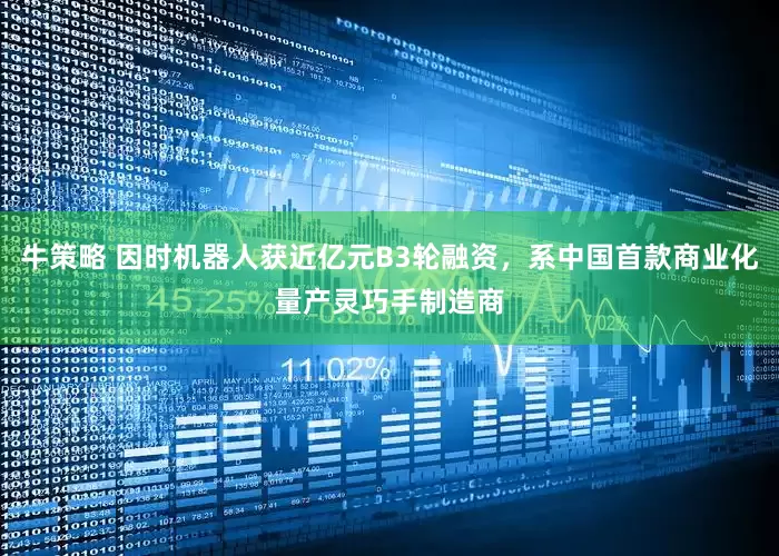 牛策略 因时机器人获近亿元B3轮融资，系中国首款商业化量产灵巧手制造商