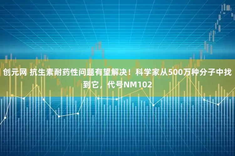 创元网 抗生素耐药性问题有望解决！科学家从500万种分子中找到它，代号NM102