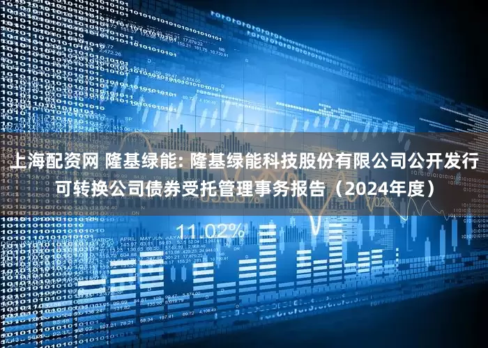 上海配资网 隆基绿能: 隆基绿能科技股份有限公司公开发行可转换公司债券受托管理事务报告（2024年度）