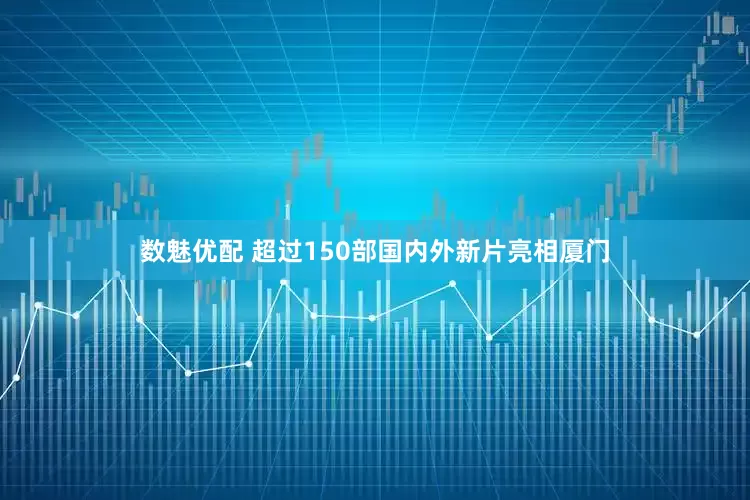 数魅优配 超过150部国内外新片亮相厦门