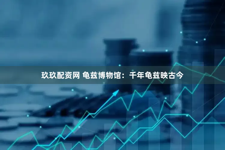 玖玖配资网 龟兹博物馆：千年龟兹映古今