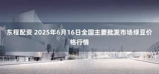 东程配资 2025年6月16日全国主要批发市场绿豆价格行情