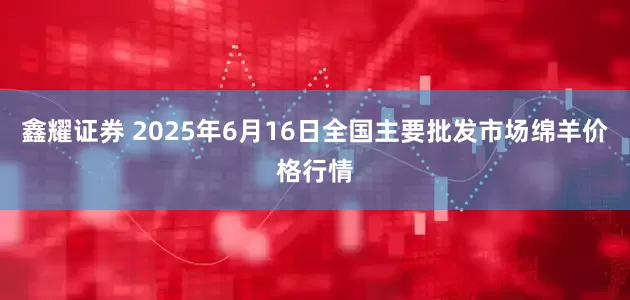 鑫耀证券 2025年6月16日全国主要批发市场绵羊价格行情