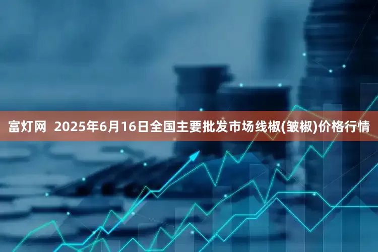 富灯网  2025年6月16日全国主要批发市场线椒(皱椒)价格行情
