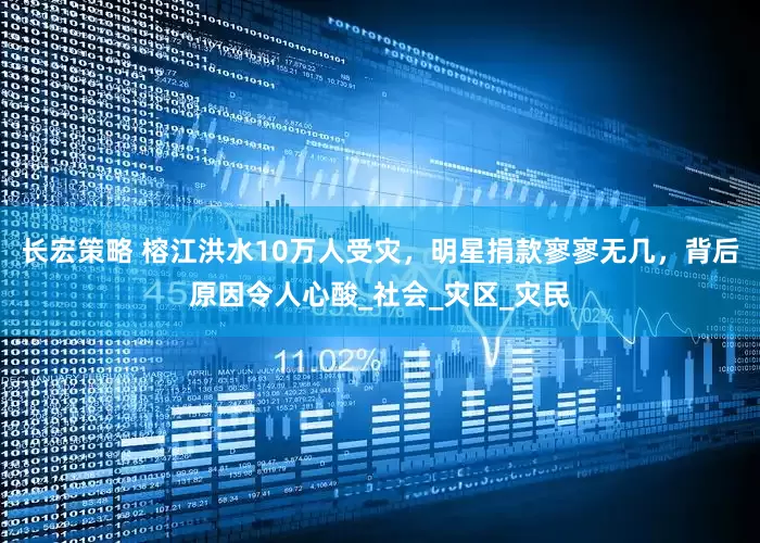 长宏策略 榕江洪水10万人受灾，明星捐款寥寥无几，背后原因令人心酸_社会_灾区_灾民