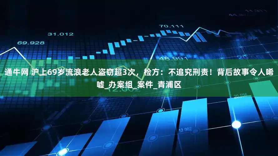 通牛网 沪上69岁流浪老人盗窃超3次，检方：不追究刑责！背后故事令人唏嘘_办案组_案件_青浦区