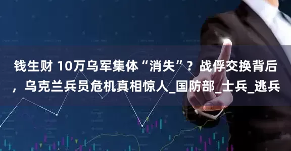 钱生财 10万乌军集体“消失”？战俘交换背后，乌克兰兵员危机真相惊人_国防部_士兵_逃兵