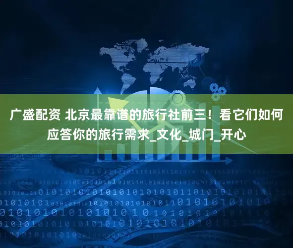 广盛配资 北京最靠谱的旅行社前三！看它们如何应答你的旅行需求_文化_城门_开心