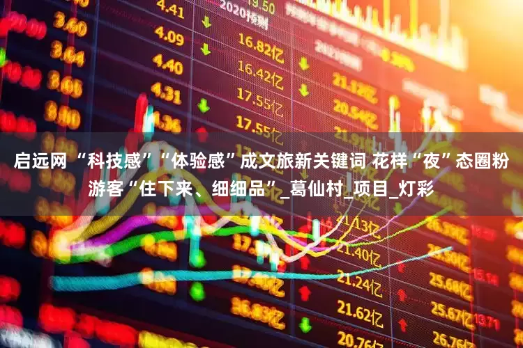 启远网 “科技感”“体验感”成文旅新关键词 花样“夜”态圈粉游客“住下来、细细品”_葛仙村_项目_灯彩