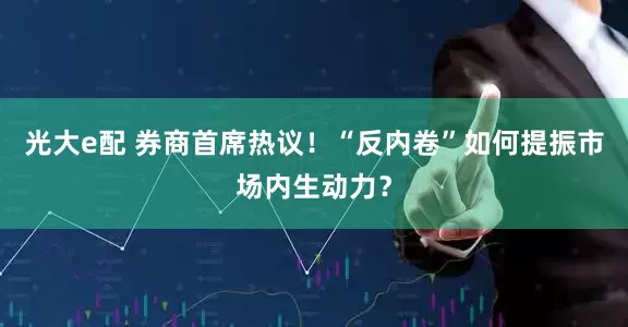 光大e配 券商首席热议！“反内卷”如何提振市场内生动力？
