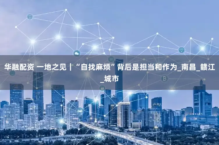 华融配资 一地之见｜“自找麻烦”背后是担当和作为_南昌_赣江_城市
