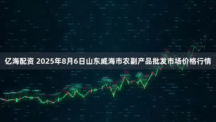 亿海配资 2025年8月6日山东威海市农副产品批发市场价格行情