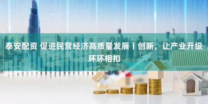 泰安配资 促进民营经济高质量发展丨创新，让产业升级环环相扣