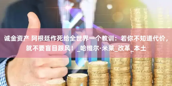 诚金资产 阿根廷作死给全世界一个教训：若你不知道代价，就不要盲目跟风！_哈维尔·米莱_改革_本土