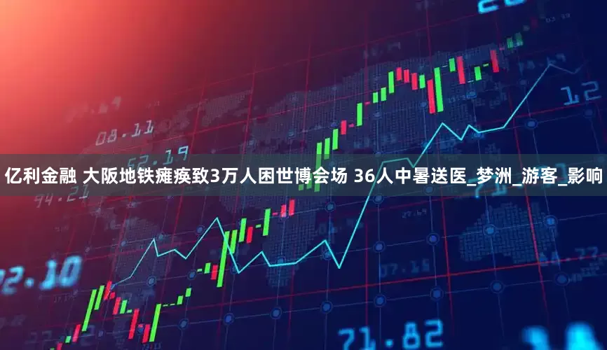 亿利金融 大阪地铁瘫痪致3万人困世博会场 36人中暑送医_梦洲_游客_影响