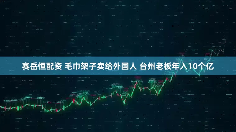 赛岳恒配资 毛巾架子卖给外国人 台州老板年入10个亿