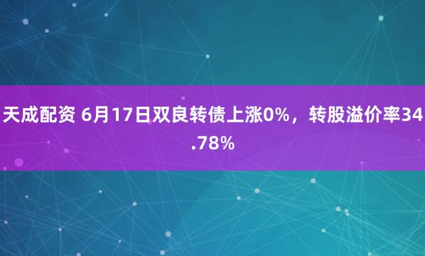 天成配资 6月17日双良转债上涨0%，转股溢价率34.78%