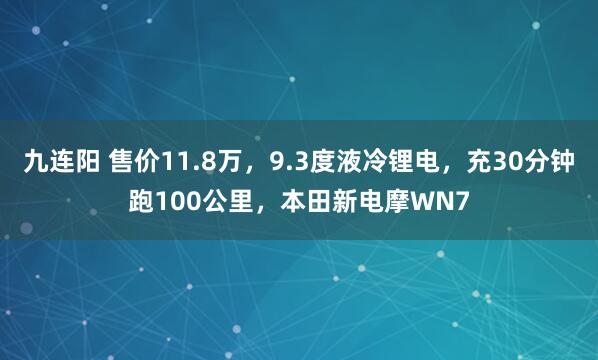 九连阳 售价11.8万，9.3度液冷锂电，充30分钟跑100公里，本田新电摩WN7