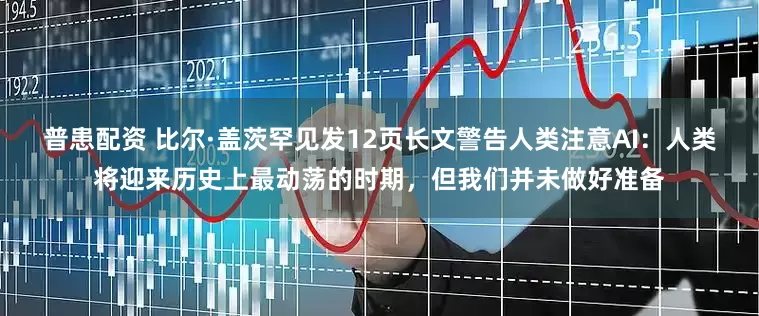普患配资 比尔·盖茨罕见发12页长文警告人类注意AI：人类将迎来历史上最动荡的时期，但我们并未做好准备