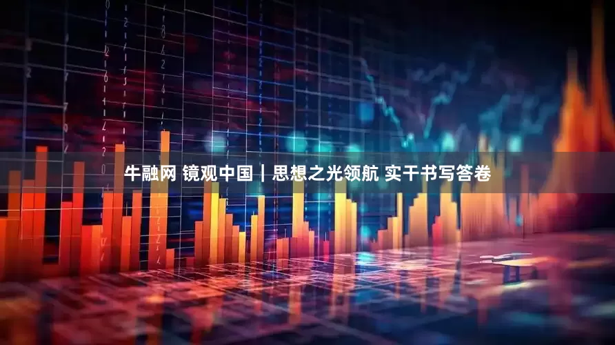 牛融网 镜观中国｜思想之光领航 实干书写答卷