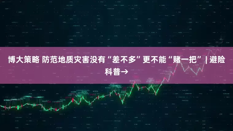 博大策略 防范地质灾害没有“差不多”更不能“赌一把” | 避险科普→
