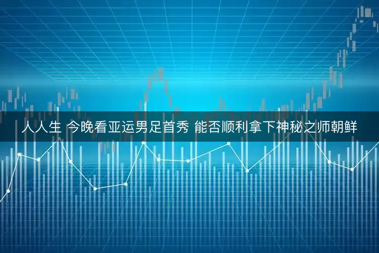 人人生 今晚看亚运男足首秀 能否顺利拿下神秘之师朝鲜