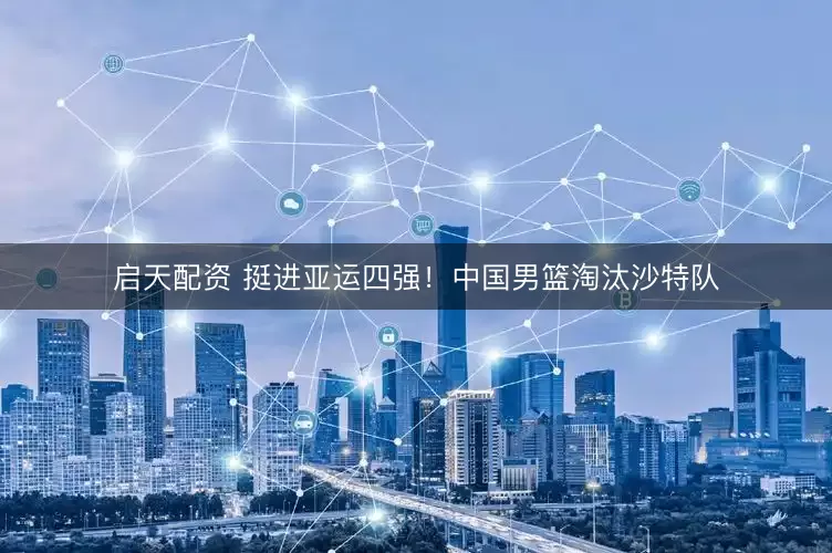 启天配资 挺进亚运四强！中国男篮淘汰沙特队